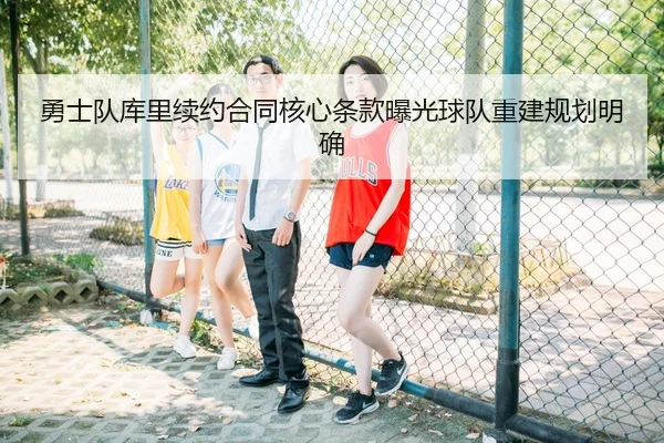 勇士队库里续约合同核心条款曝光球队重建规划明确